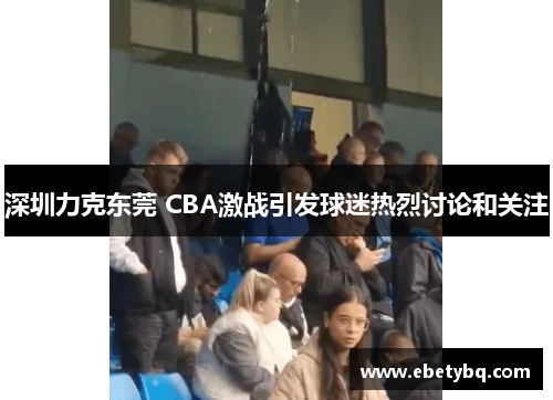 深圳力克东莞 CBA激战引发球迷热烈讨论和关注